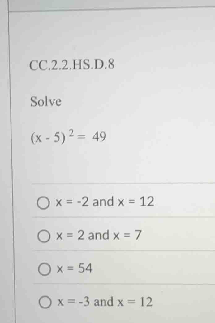 cc.2.2.hs.d.8 solve $(x - 5)^2 = 49$ $\\bigcirc$ $x = -2$ and $x = 12$ …