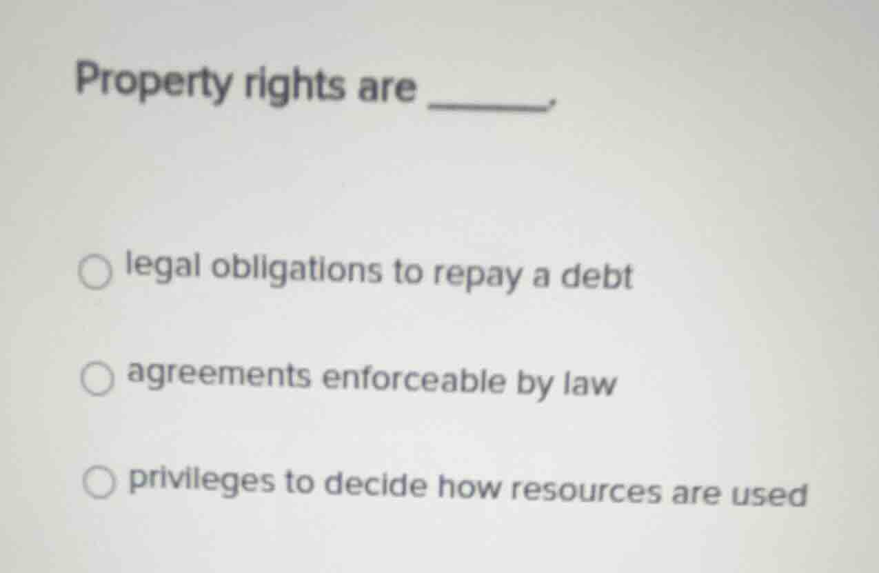 property rights are ______. ○ legal obligations to repay a debt ○ agree…