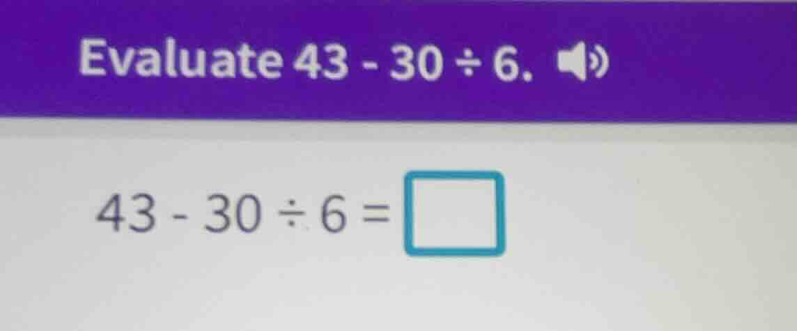 evaluate 43 - 30 ÷ 6. 43 - 30 ÷ 6 = \\square