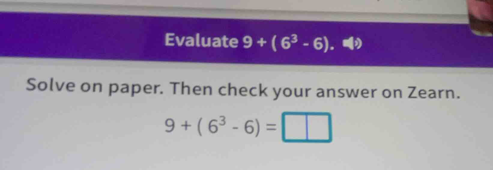 evaluate $9 + (6^3 - 6)$. solve on paper. then check your answer on zea…