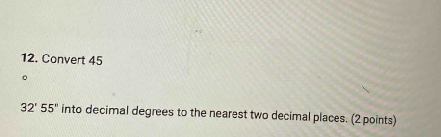 12. convert 45° 32 55\ into decimal degrees to the nearest two decimal …