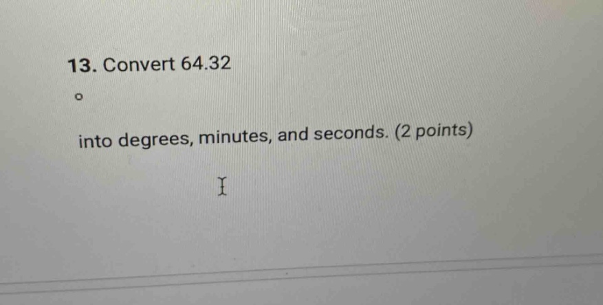 13. convert 64.32° into degrees, minutes, and seconds. (2 points)