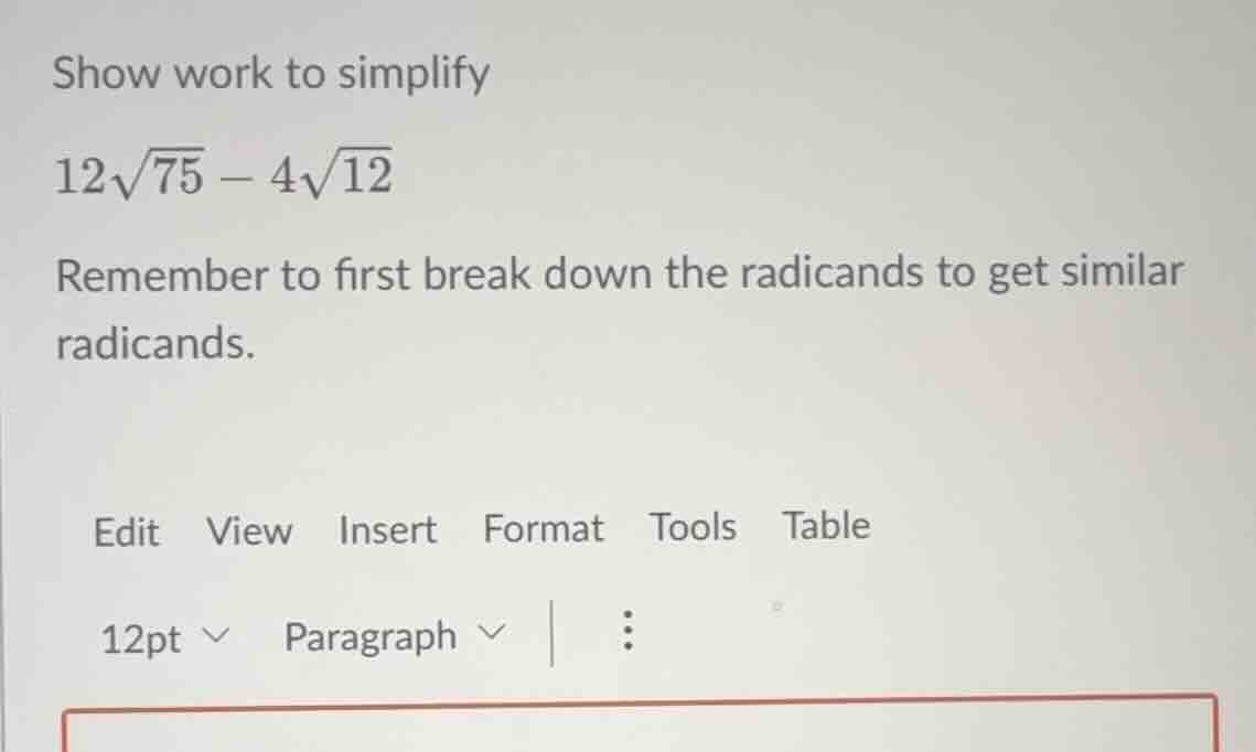 show work to simplify $12\\sqrt{75} - 4\\sqrt{12}$ remember to first br…