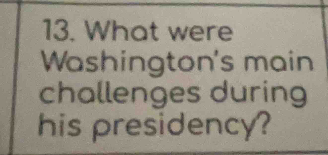 13. what were washington’s main challenges during his presidency?