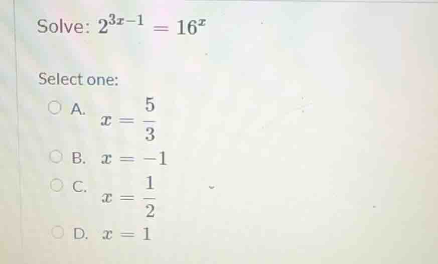 solve: $2^{3x - 1} = 16^{x}$ select one: a. $x = \\frac{5}{3}$ b. $x = …