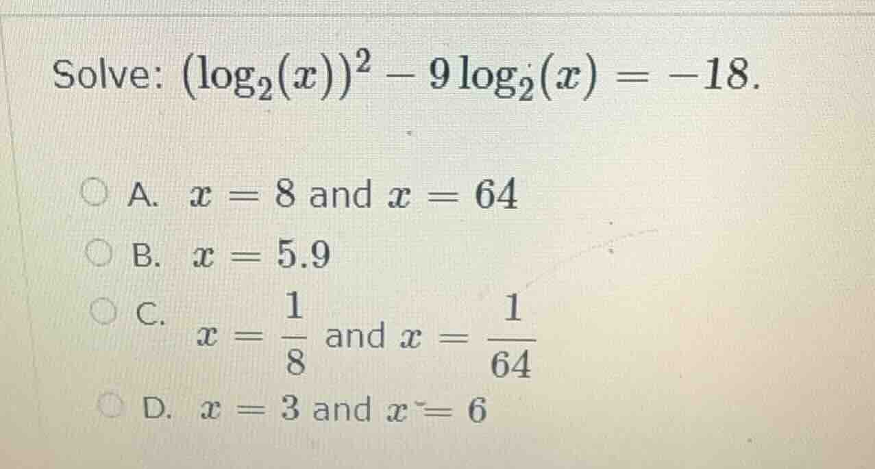 solve: $(log_{2}(x))^{2} - 9log_{2}(x) = -18$. a. $x = 8$ and $x = 64$ …