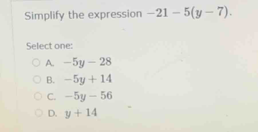 simplify the expression $-21 - 5(y - 7)$. select one: a. $-5y - 28$ b. …