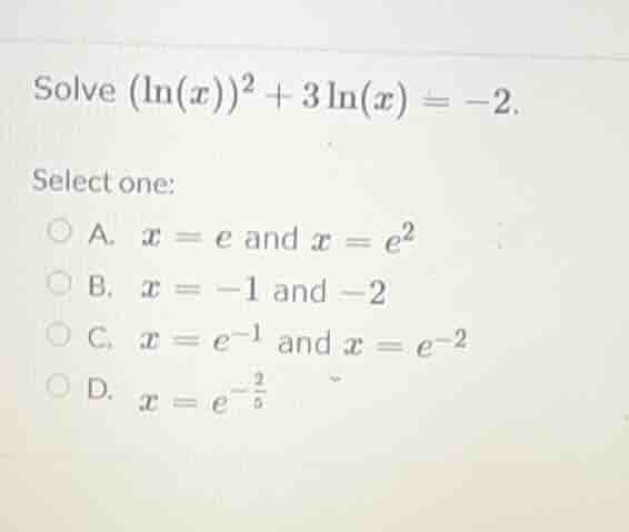 solve $(ln(x))^2 + 3ln(x) = -2$. select one: a. $x = e$ and $x = e^2$ b…