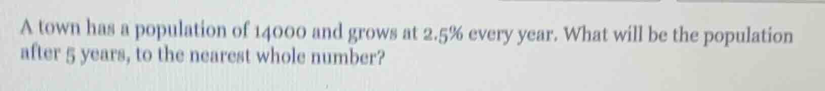 a town has a population of 14000 and grows at 2.5% every year. what wil…