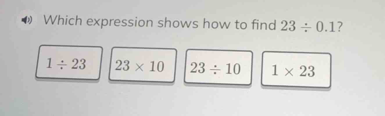 which expression shows how to find 23 ÷ 0.1? 1 ÷ 23, 23 × 10, 23 ÷ 10, …