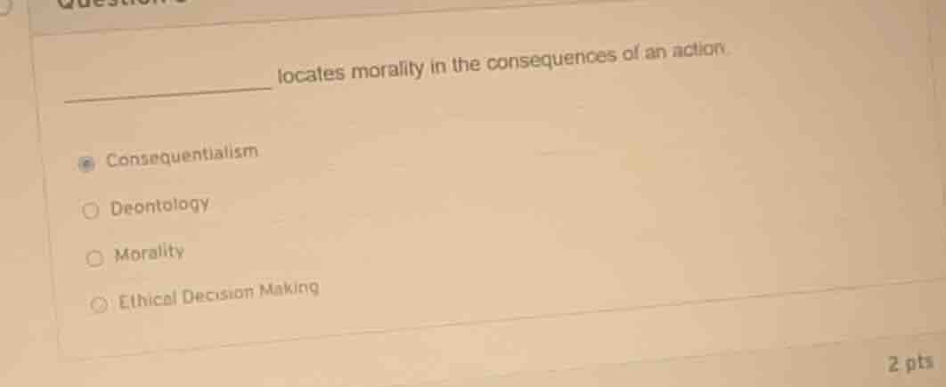 ______ locates morality in the consequences of an action - consequentia…