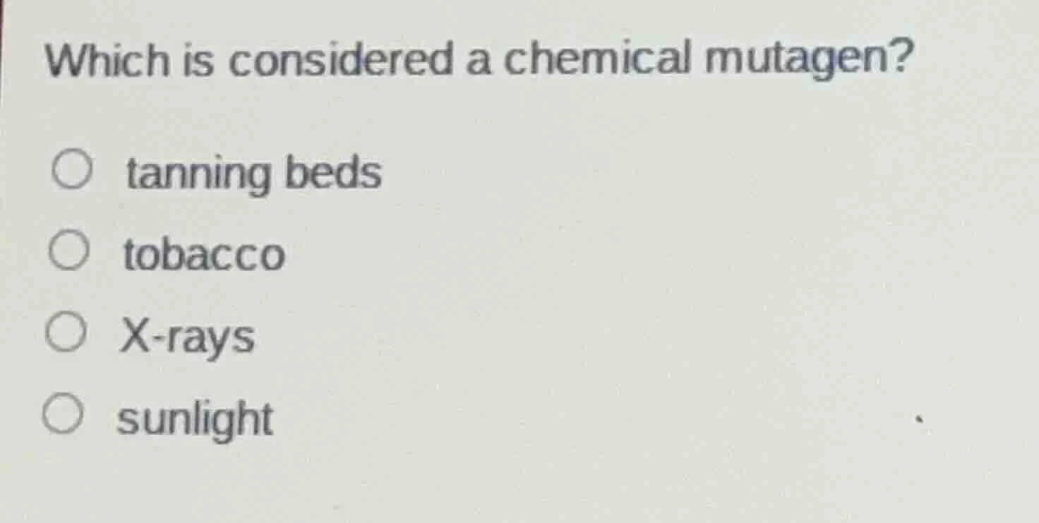 which is considered a chemical mutagen? ○ tanning beds ○ tobacco ○ x-ra…