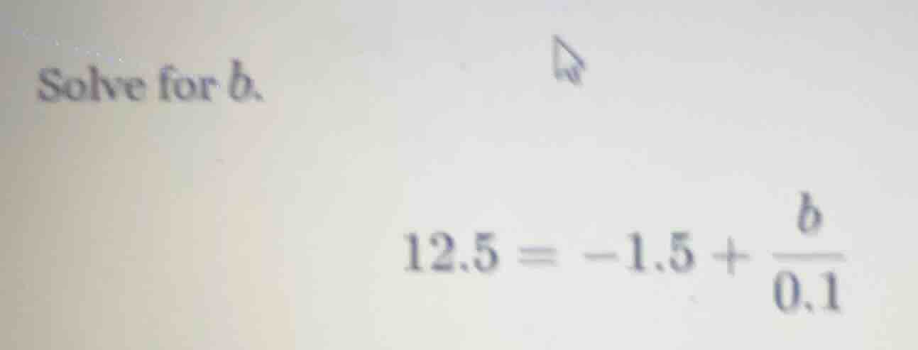 solve for b. 12.5 = -1.5 + \\frac{b}{0.1}