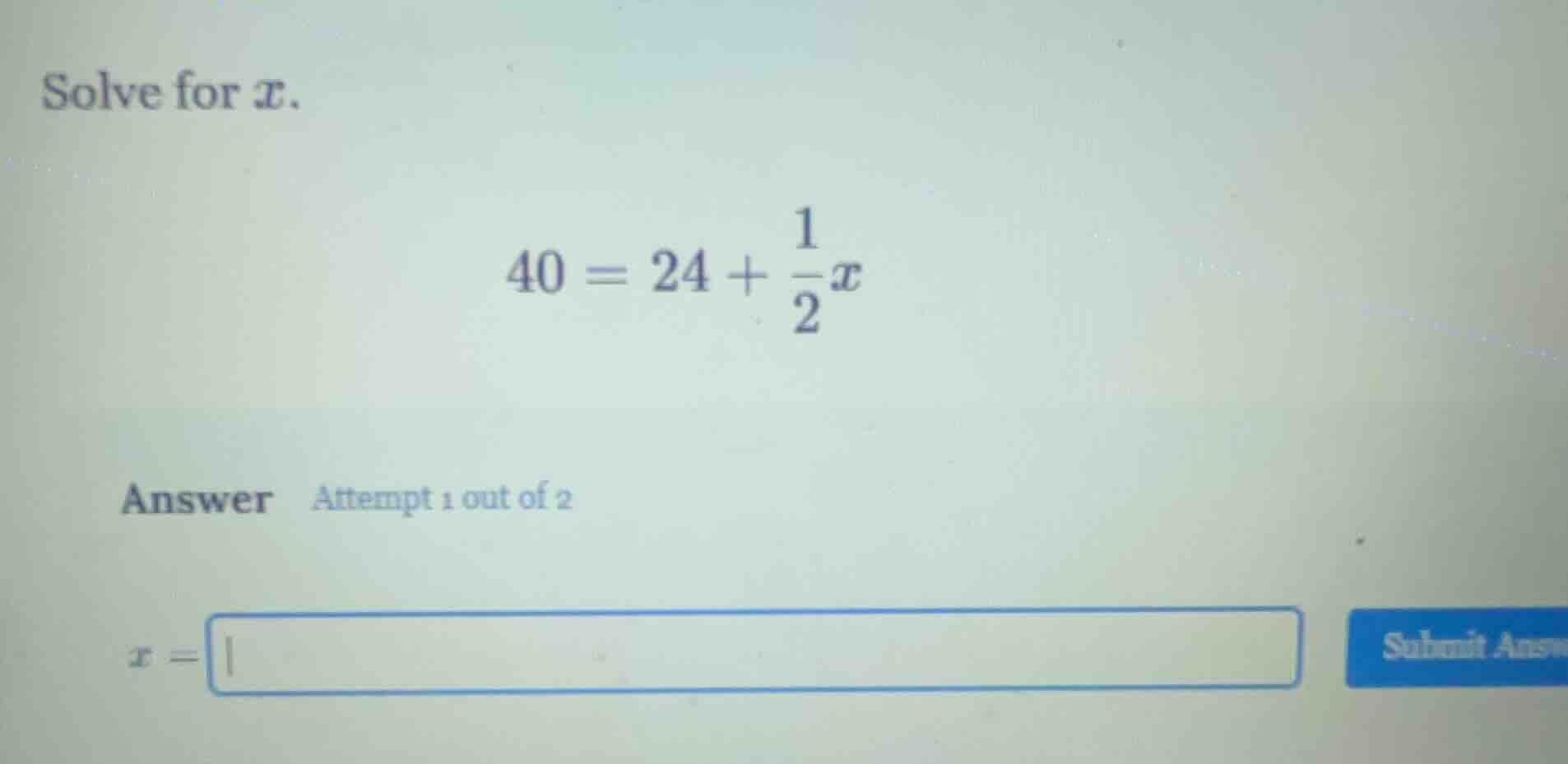 solve for x. $40 = 24 + \\frac{1}{2}x$ answer attempt 1 out of 2 $x = \…