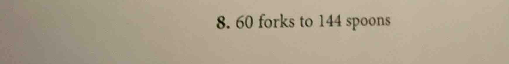 8. 60 forks to 144 spoons