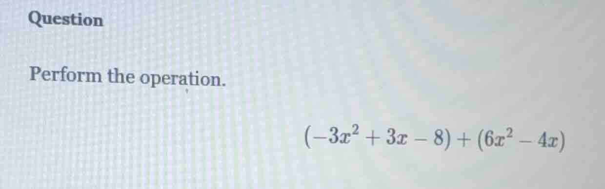 question perform the operation. \\((-3x^2 + 3x - 8) + (6x^2 - 4x)\\)