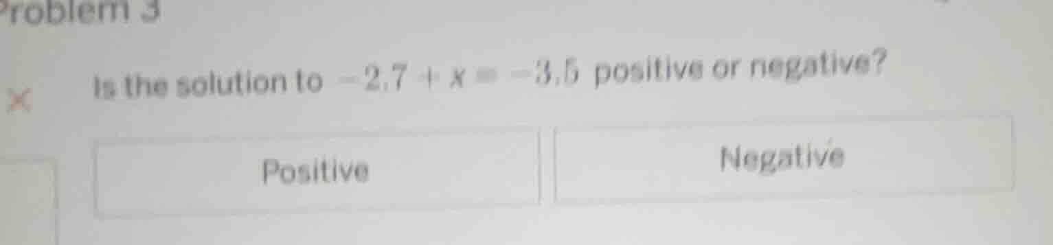 problem 3 is the solution to $-2.7 + x = -3.5$ positive or negative? po…