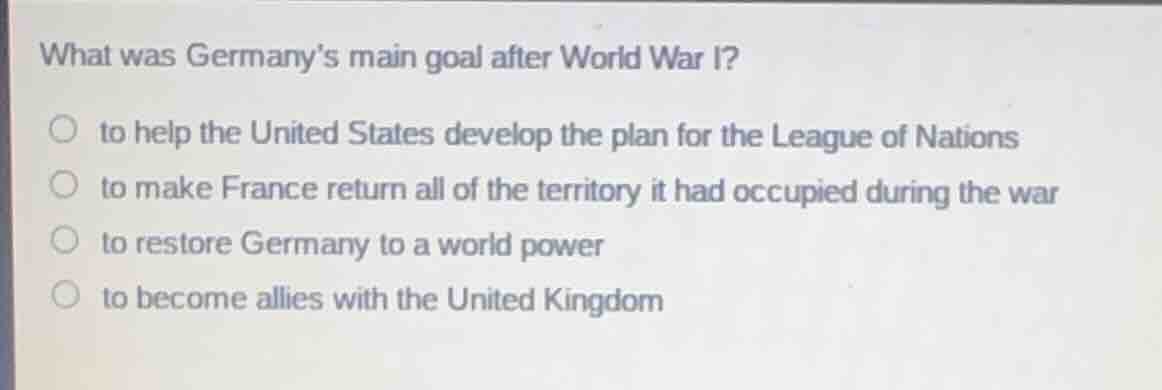 what was germany’s main goal after world war i? ○ to help the united st…