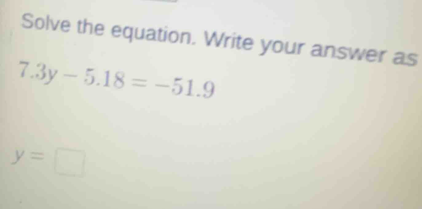 solve the equation. write your answer as 7.3y - 5.18 = -51.9 y = \\boxe…