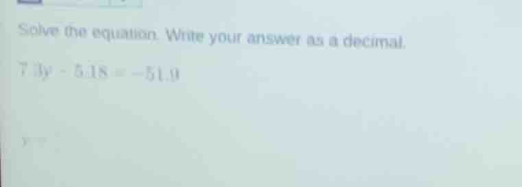 solve the equation. write your answer as a decimal. $7.3y - 5.18 = -51.…