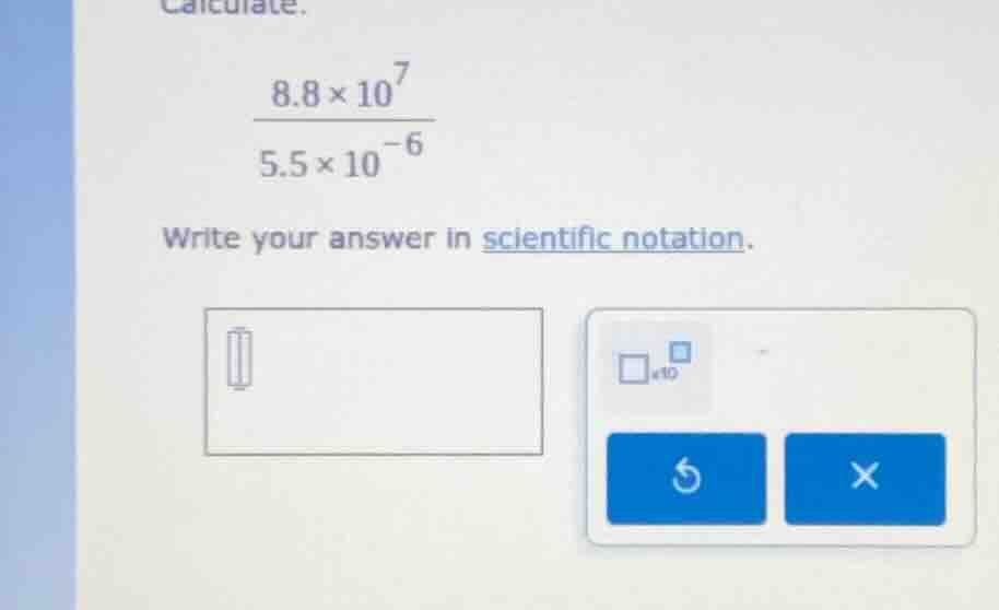 calculate. \\frac{8.8 \\times 10^{7}}{5.5 \\times 10^{-6}} write your a…