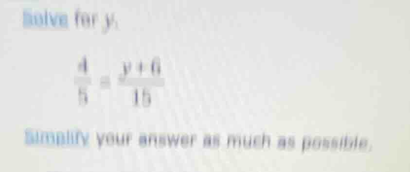 solve for y: \\frac{4}{5} = \\frac{y + 6}{15} simplify your answer as m…