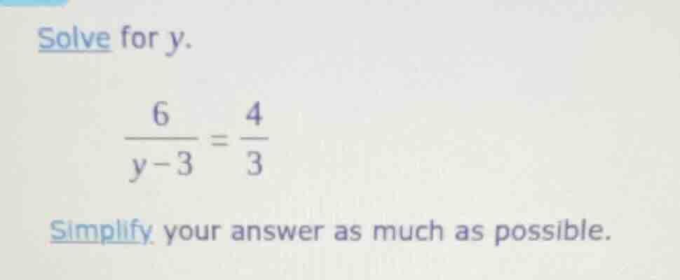 solve for y. \\(\\frac{6}{y - 3} = \\frac{4}{3}\\) simplify your answer…