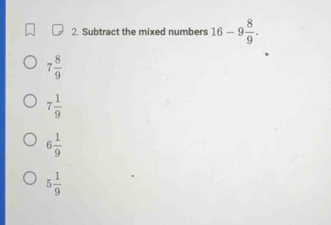 2. subtract the mixed numbers $16 - 9\\frac{8}{9}$.\ \\bigcirc $7\\frac…