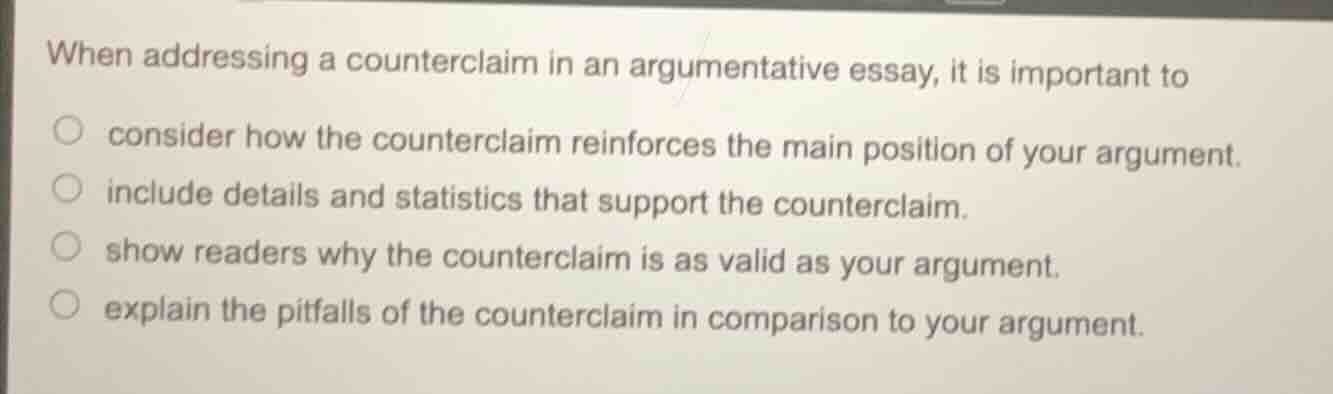 when addressing a counterclaim in an argumentative essay, it is importa…