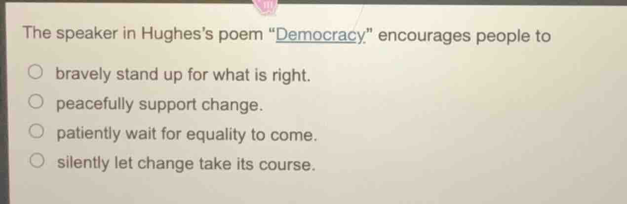 the speaker in hughes’s poem “democracy” encourages people to ○ bravely…