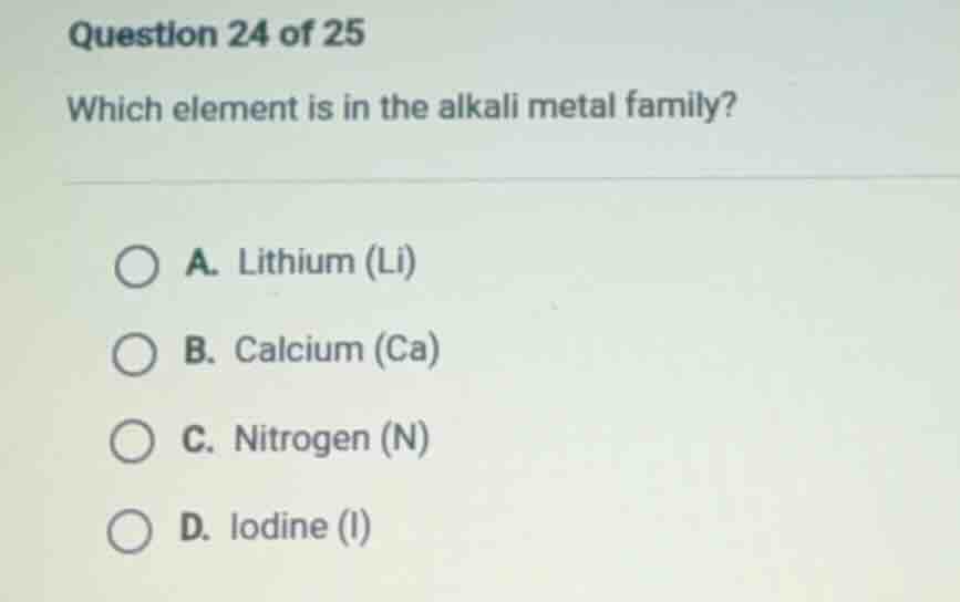 question 24 of 25 which element is in the alkali metal family? a. lithi…