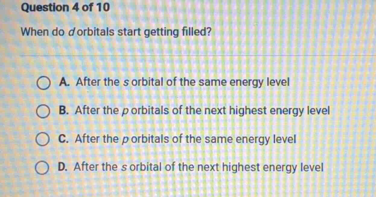 question 4 of 10 when do d orbitals start getting filled? a. after the …