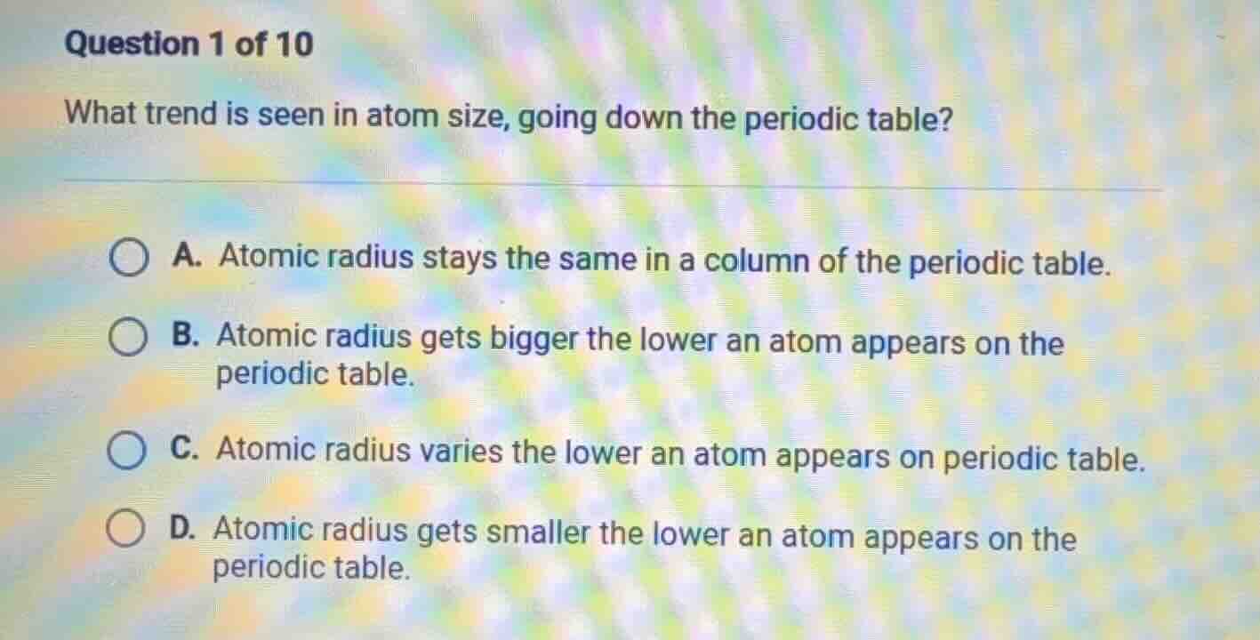 question 1 of 10 what trend is seen in atom size, going down the period…