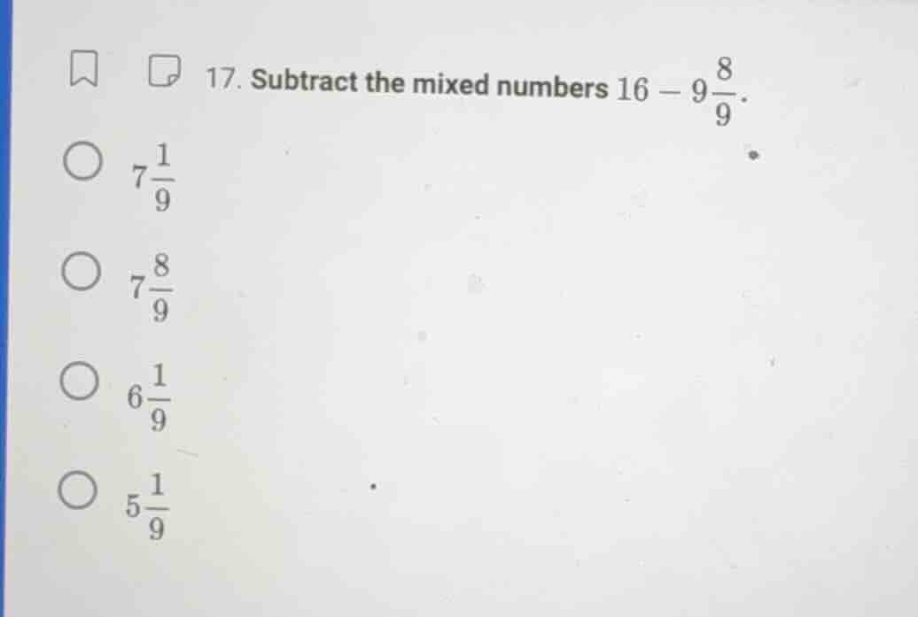17. subtract the mixed numbers $16 - 9\\frac{8}{9}$. $\\bigcirc\\ 7\\fr…