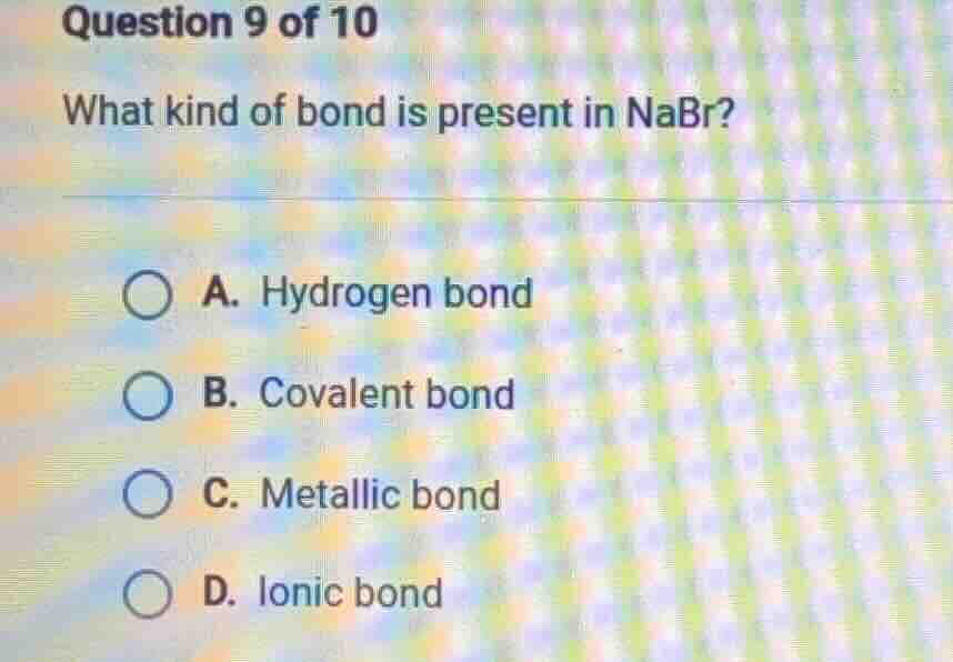question 9 of 10 what kind of bond is present in nabr? a. hydrogen bond…