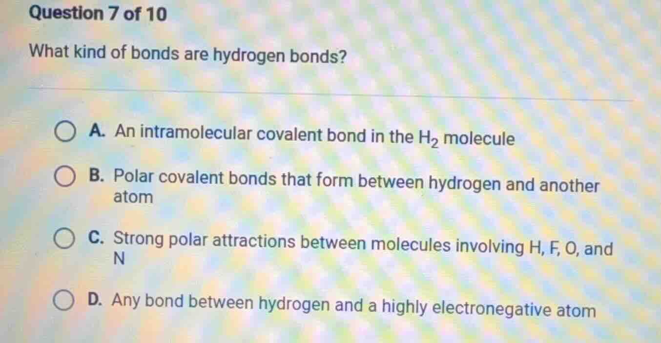 question 7 of 10 what kind of bonds are hydrogen bonds? a. an intramole…