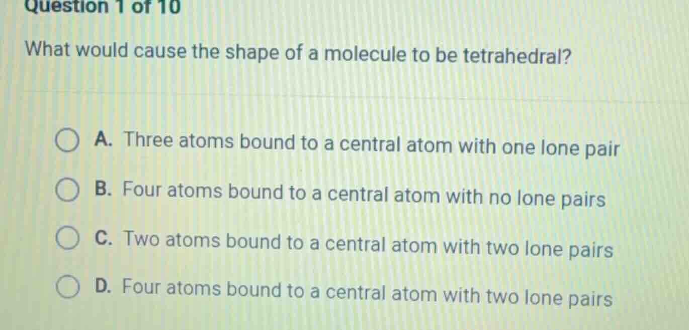 question 1 of 10 what would cause the shape of a molecule to be tetrahe…