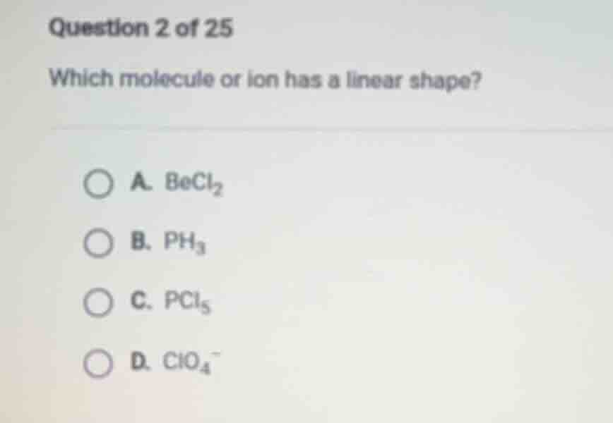 question 2 of 25 which molecule or ion has a linear shape? a. becl₂ b. …