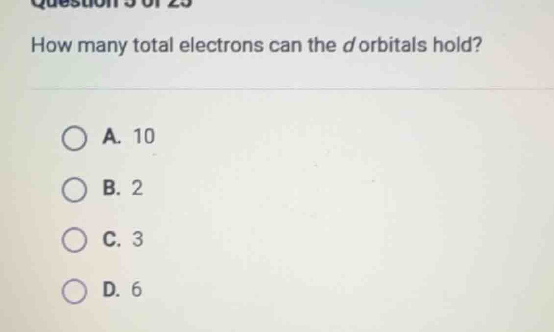 question 5 of 25 how many total electrons can the d orbitals hold? a. 1…