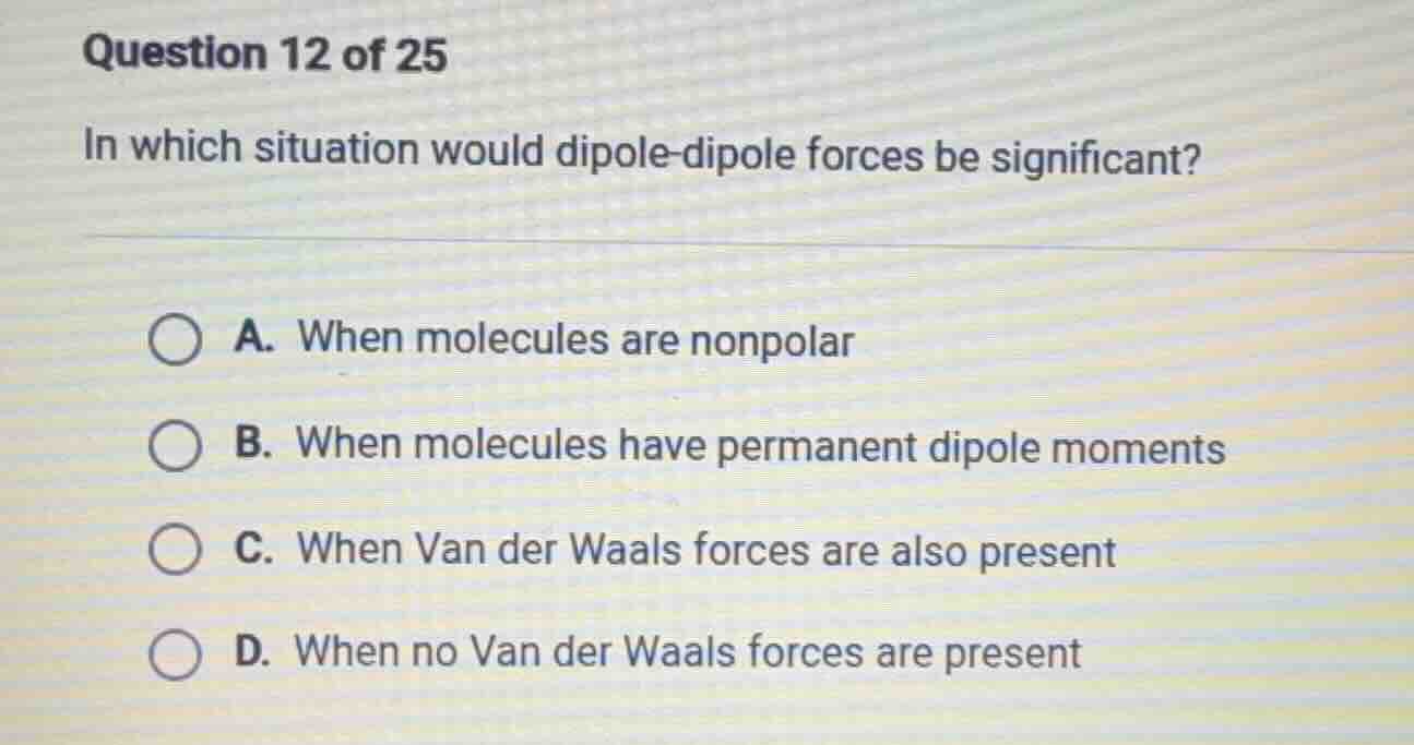 question 12 of 25 in which situation would dipole-dipole forces be sign…