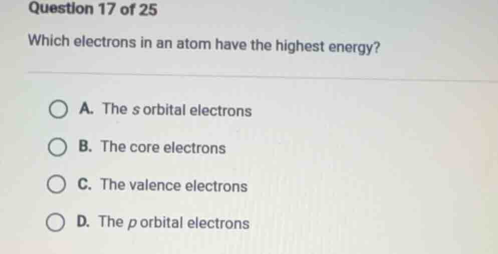 question 17 of 25 which electrons in an atom have the highest energy? a…