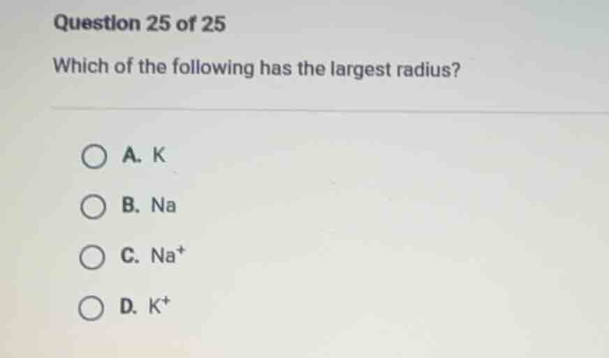 question 25 of 25 which of the following has the largest radius? a. k b…