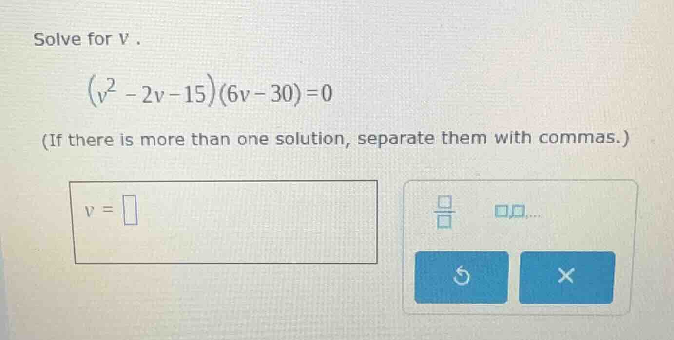 solve for v. \\((v^2 - 2v - 15)(6v - 30) = 0\\) (if there is more than …