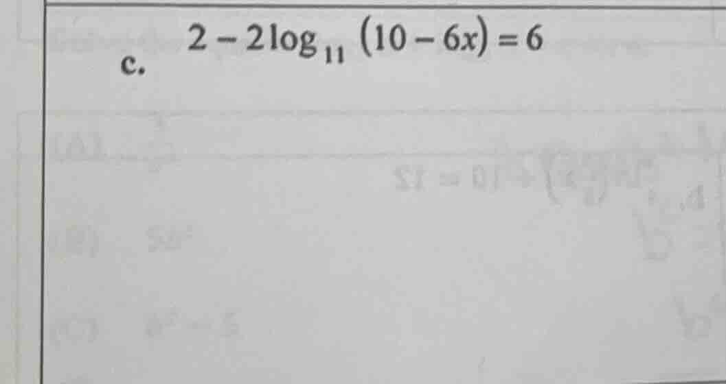 c. $2 - 2log_{11} (10 - 6x) = 6$