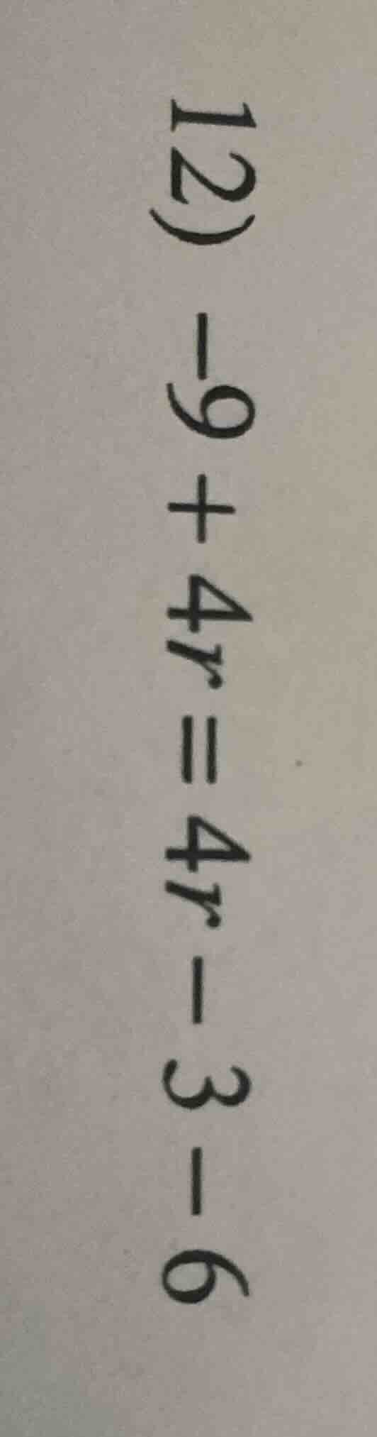 12) -9 + 4r = 4r - 3 - 6
