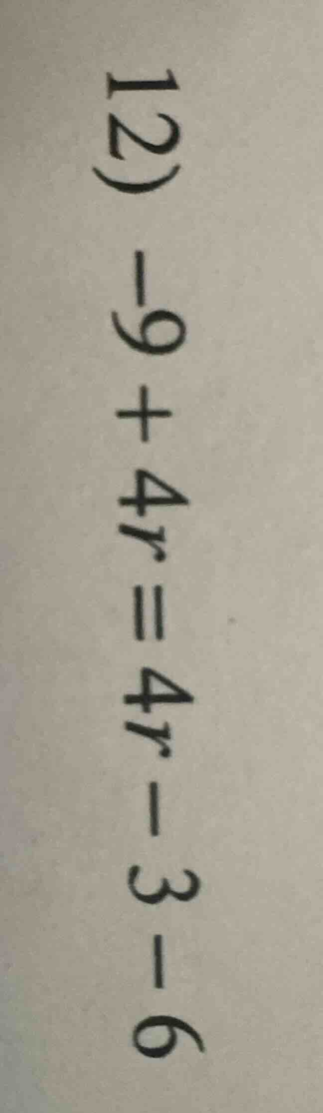 12) -9 + 4r = 4r - 3 - 6