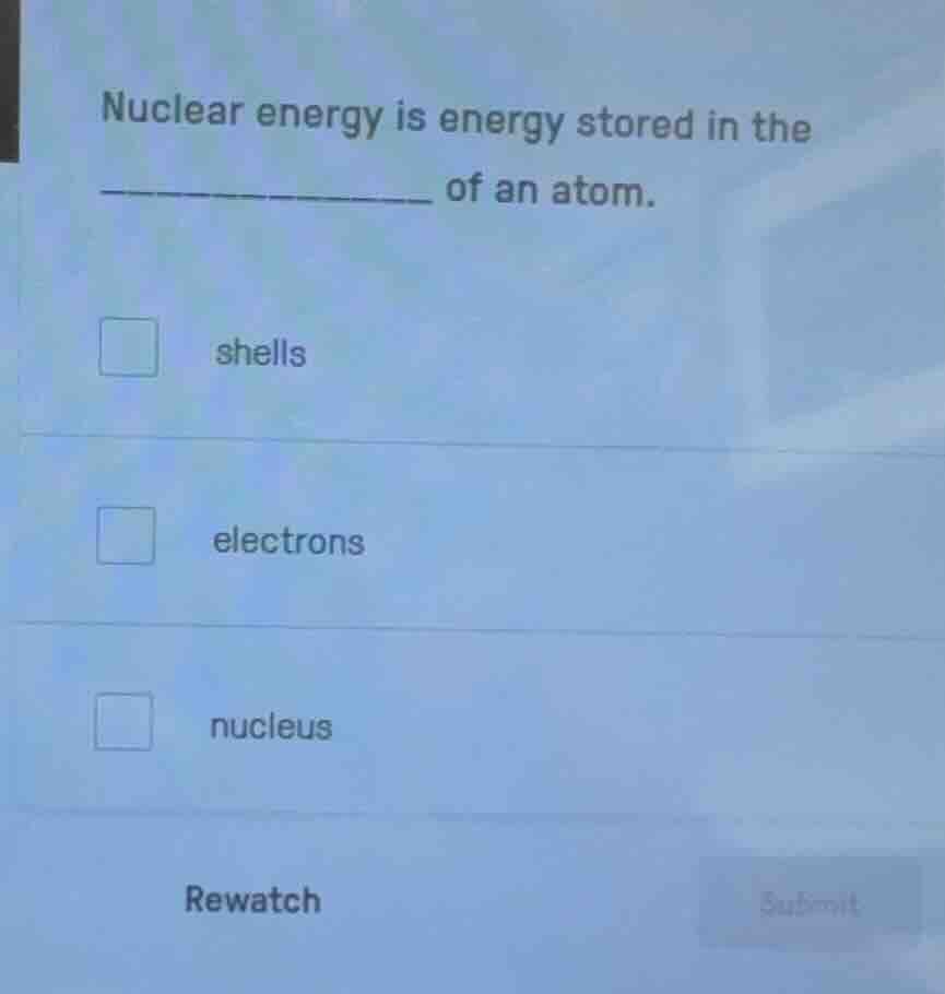 nuclear energy is energy stored in the ______ of an atom. shells electr…