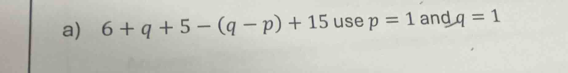 a) 6 + q + 5 - (q - p) + 15 use p = 1 and q = 1