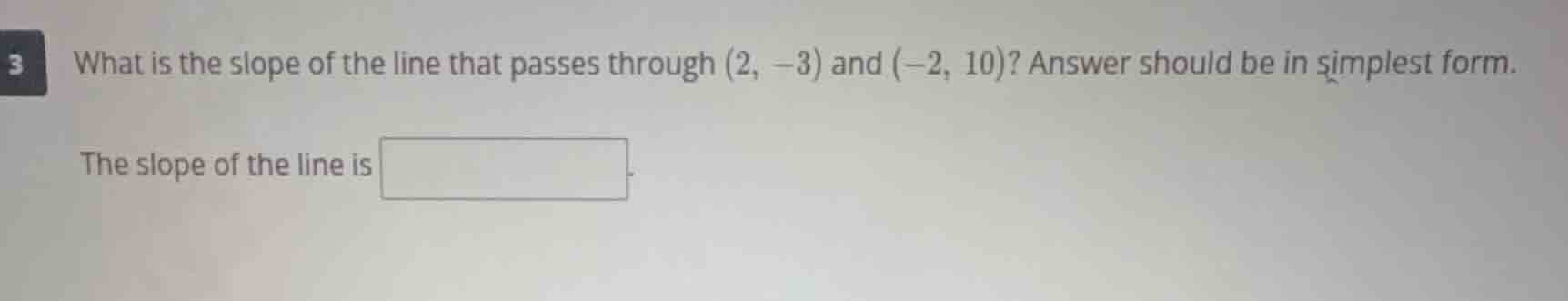 what is the slope of the line that passes through (2, -3) and (-2, 10)?…