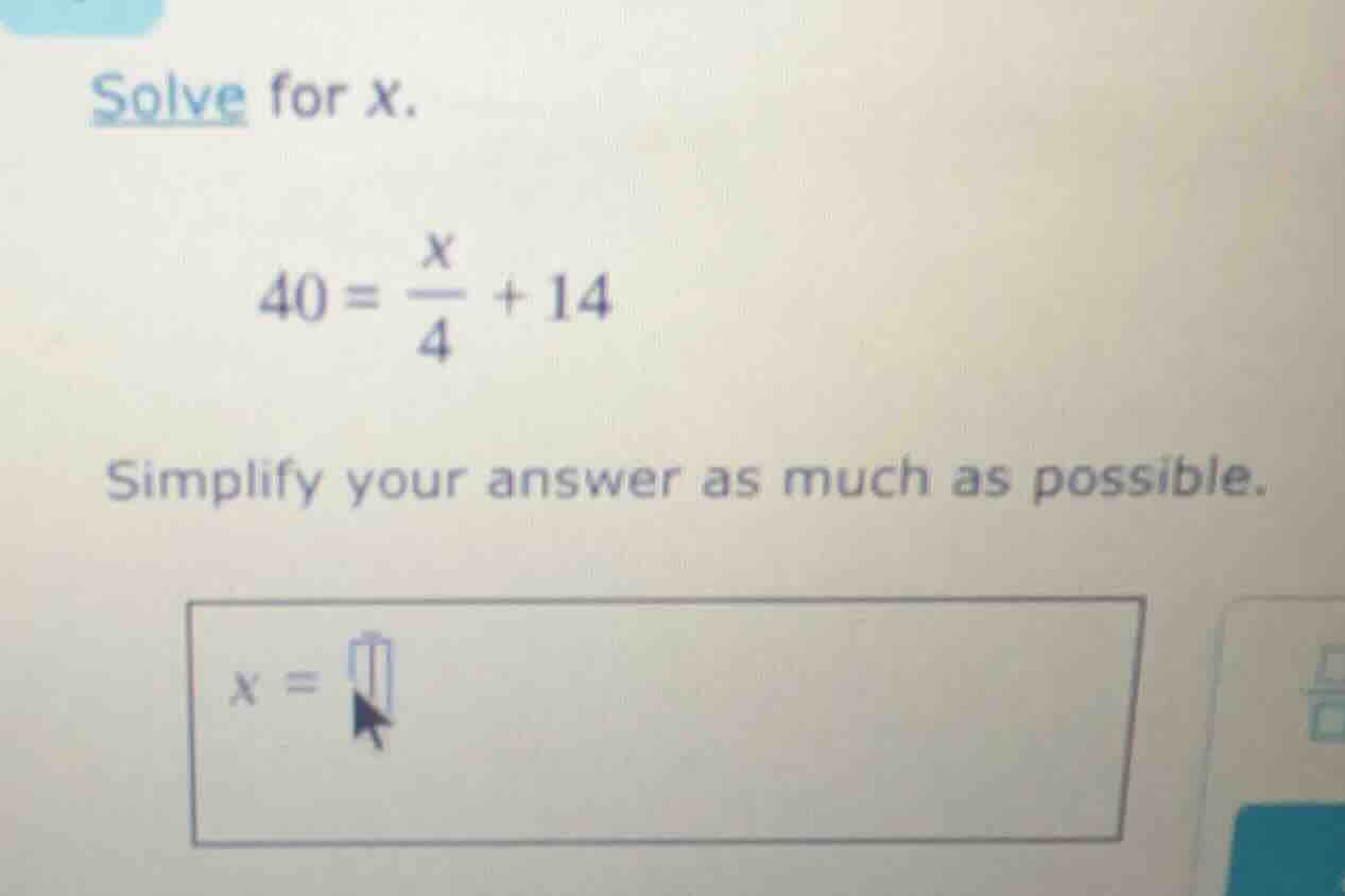 solve for x. $40 = \\frac{x}{4} + 14$ simplify your answer as much as p…